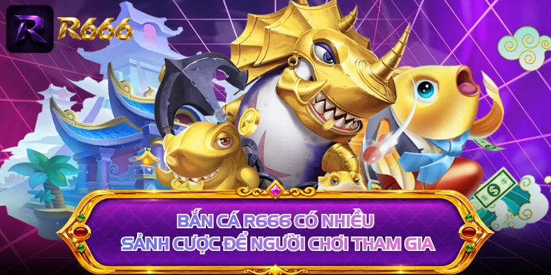 Bắn cá R666 có nhiều sảnh cược để người chơi tham gia