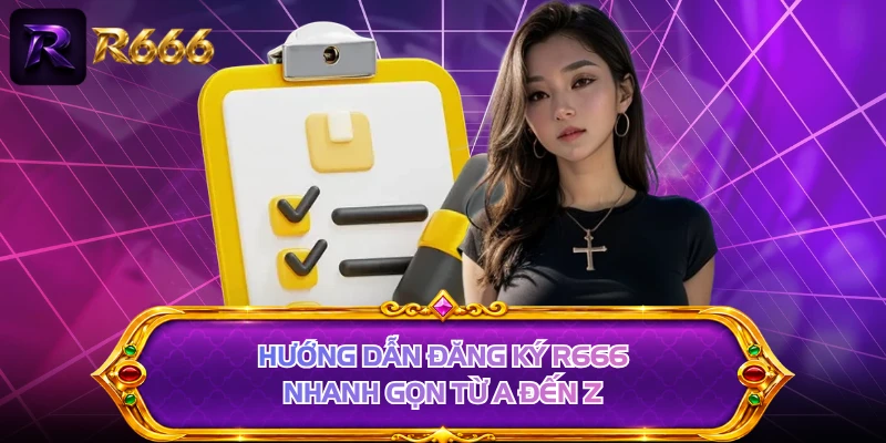 Hướng dẫn đăng ký R666 nhanh gọn từ A đến Z