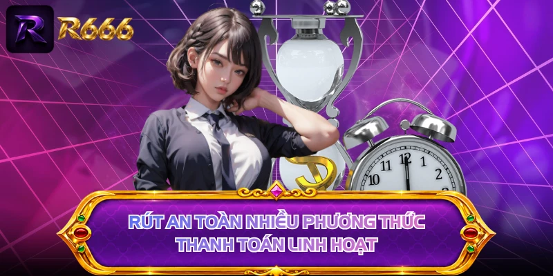 Rút an toàn nhiều phương thức thanh toán linh hoạt